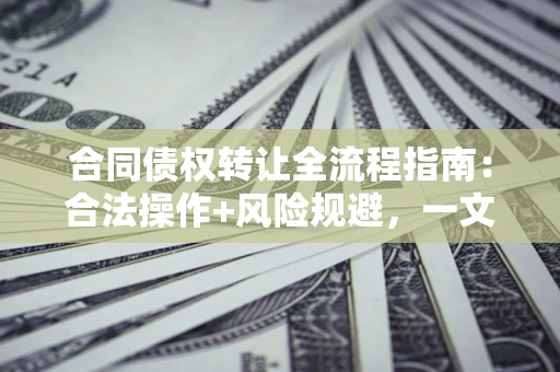 济南合同债权转让全流程指南：合法操作+风险规避，一文说清！