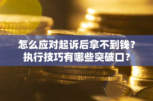 济南怎么应对起诉后拿不到钱？执行技巧有哪些突破口？